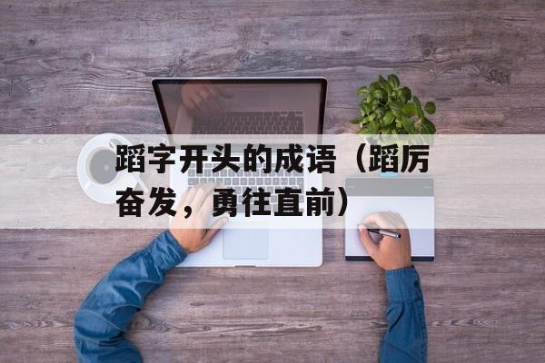 蹈字开头的成语（蹈厉奋发，勇往直前）-第1张图片-