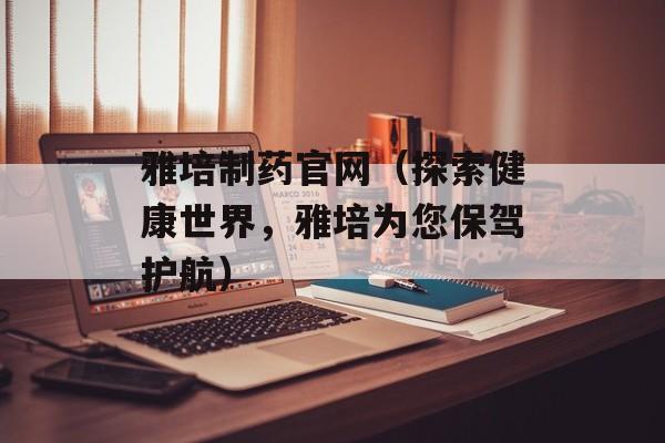 雅培制药官网（探索健康世界，雅培为您保驾护航）-第1张图片-