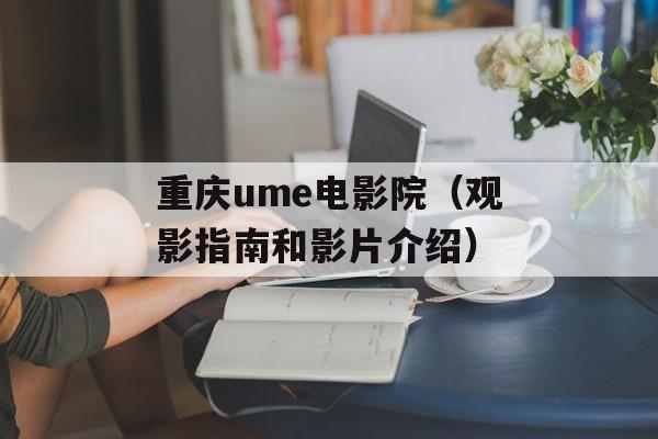 重庆ume电影院（观影指南和影片介绍）-第1张图片-