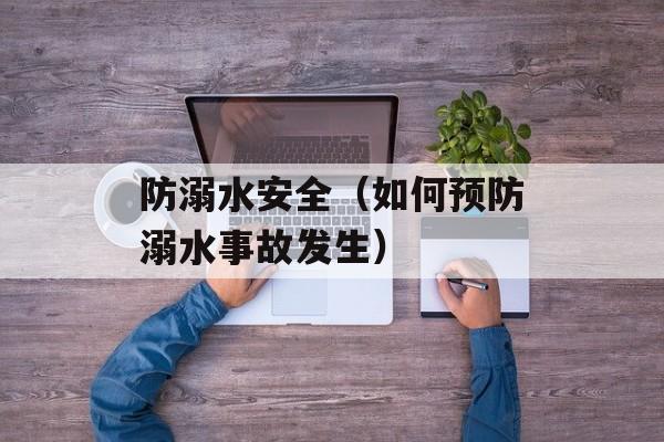 防溺水安全（如何预防溺水事故发生）-第1张图片-