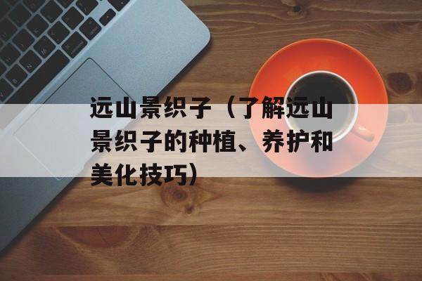 远山景织子（了解远山景织子的种植、养护和美化技巧）-第1张图片-