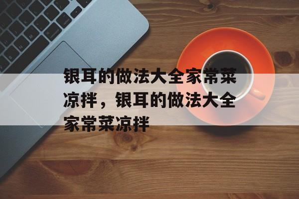 银耳的做法大全家常菜凉拌，银耳的做法大全家常菜凉拌-第1张图片-