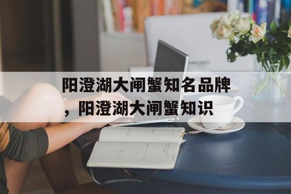 阳澄湖大闸蟹知名品牌，阳澄湖大闸蟹知识-第1张图片-