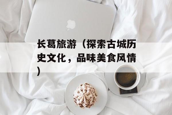 长葛旅游（探索古城历史文化，品味美食风情）-第1张图片-