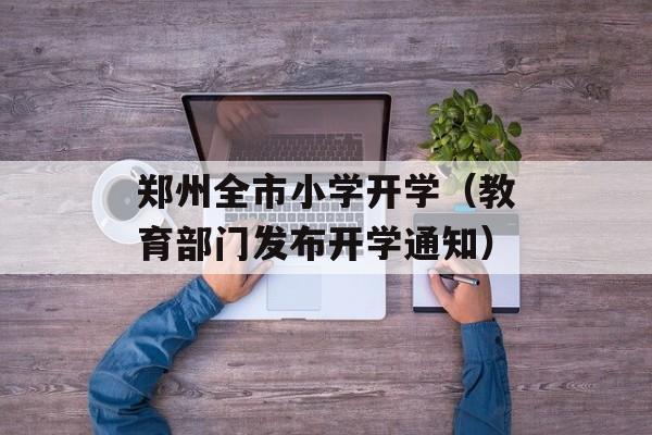 郑州全市小学开学（教育部门发布开学通知）-第1张图片-