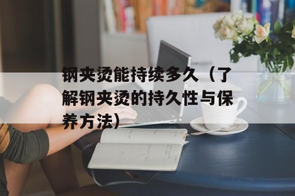 钢夹烫能持续多久（了解钢夹烫的持久性与保养方法）-第1张图片-