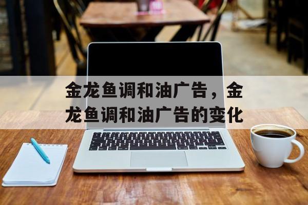 金龙鱼调和油广告，金龙鱼调和油广告的变化-第1张图片-