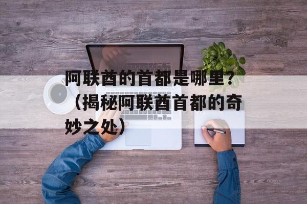 阿联酋的首都是哪里？（揭秘阿联酋首都的奇妙之处）-第1张图片-