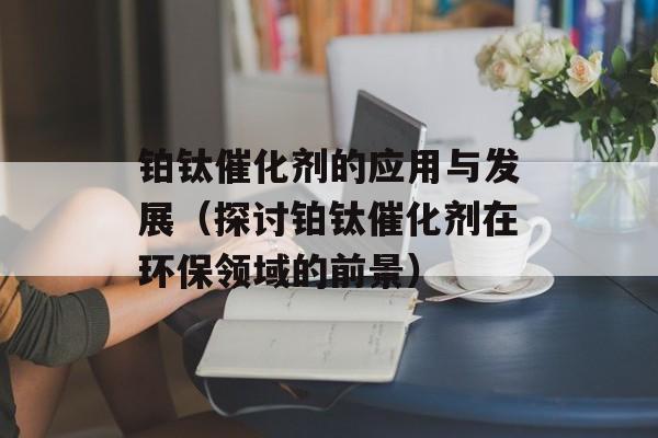 铂钛催化剂的应用与发展（探讨铂钛催化剂在环保领域的前景）-第1张图片-