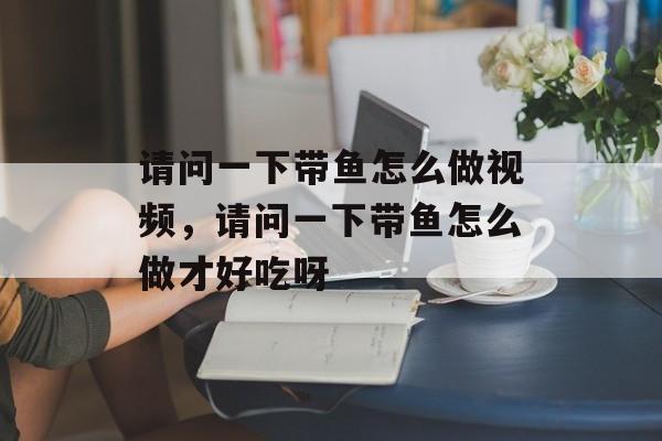 请问一下带鱼怎么做视频，请问一下带鱼怎么做才好吃呀-第1张图片-