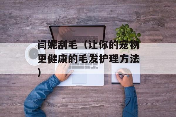 闫妮刮毛（让你的宠物更健康的毛发护理方法）-第1张图片-