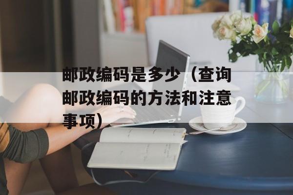 邮政编码是多少（查询邮政编码的方法和注意事项）-第1张图片-