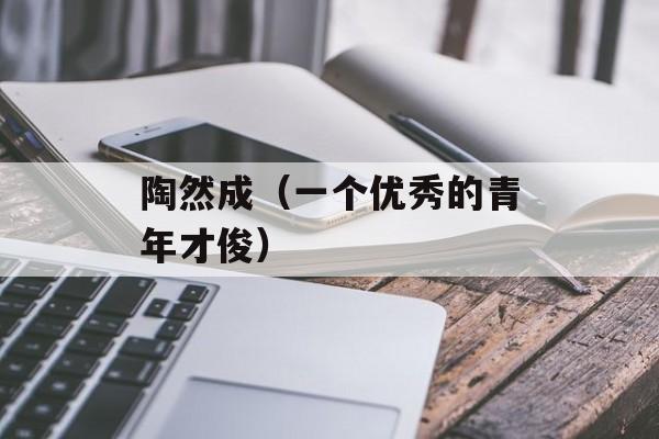 陶然成（一个优秀的青年才俊）-第1张图片-