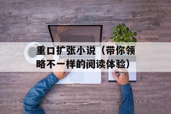 重口扩张小说（带你领略不一样的阅读体验）-第1张图片-