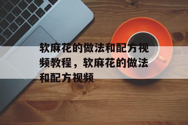 软麻花的做法和配方视频教程，软麻花的做法和配方视频-第1张图片-