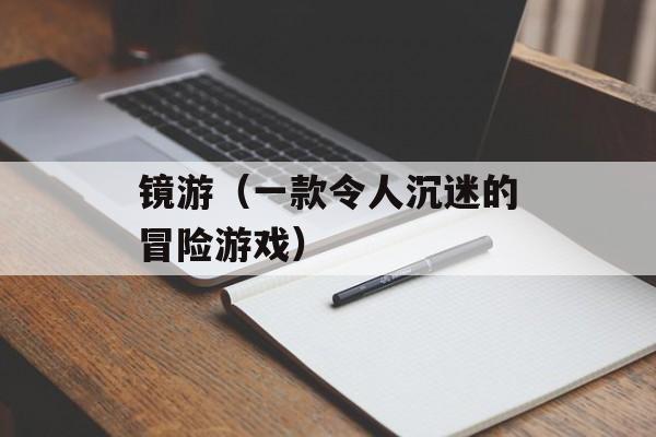 镜游（一款令人沉迷的冒险游戏）-第1张图片-