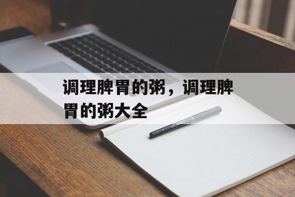 调理脾胃的粥，调理脾胃的粥大全-第1张图片-