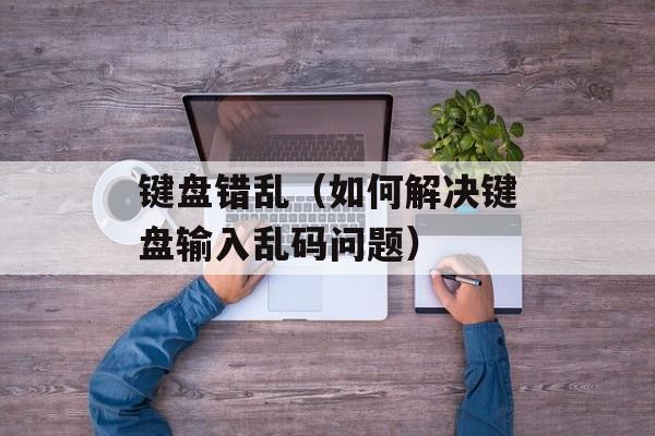 键盘错乱（如何解决键盘输入乱码问题）-第1张图片-