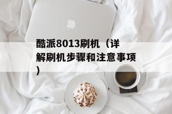 酷派8013刷机（详解刷机步骤和注意事项）-第1张图片-