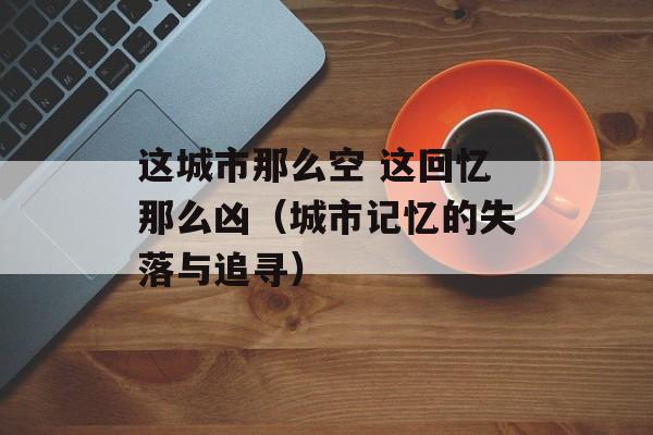 这城市那么空 这回忆那么凶（城市记忆的失落与追寻）-第1张图片-