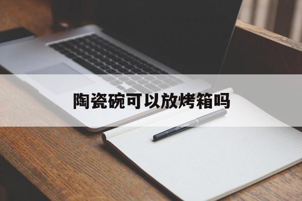 陶瓷碗可以放烤箱吗-第1张图片-