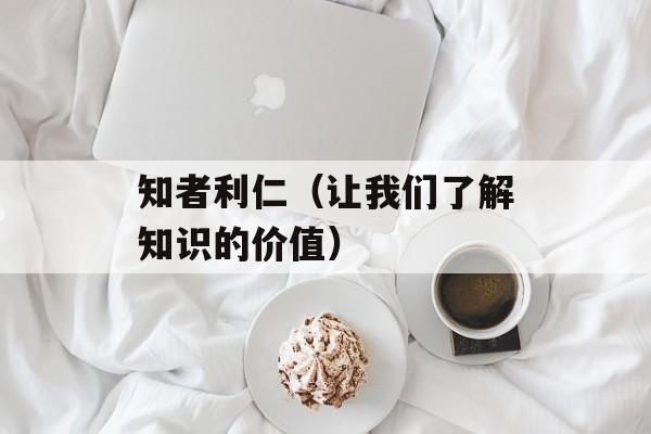 知者利仁（让我们了解知识的价值）-第1张图片-