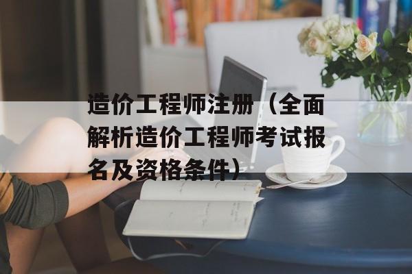 造价工程师注册（全面解析造价工程师考试报名及资格条件）-第1张图片-