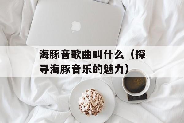 海豚音歌曲叫什么（探寻海豚音乐的魅力）-第1张图片-