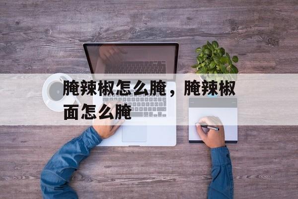 腌辣椒怎么腌，腌辣椒面怎么腌-第1张图片-