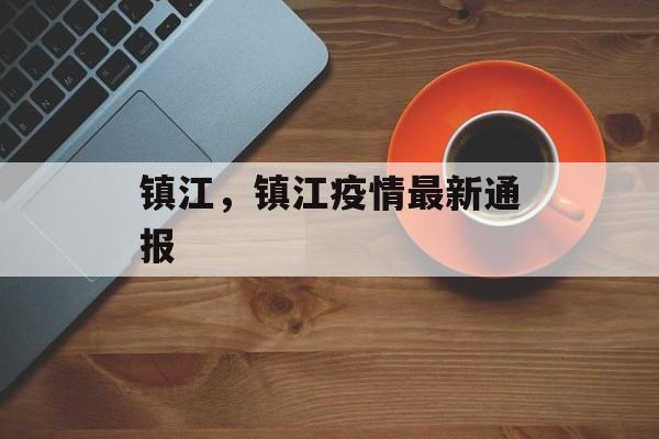 镇江，镇江疫情最新通报-第1张图片-
