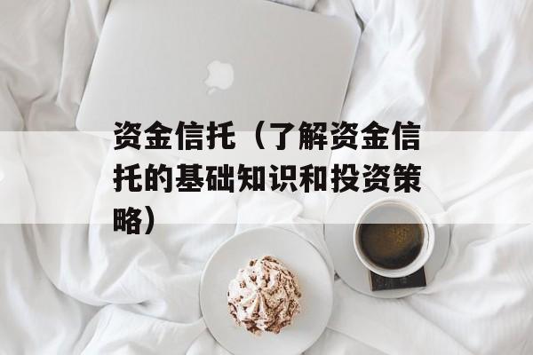资金信托（了解资金信托的基础知识和投资策略）-第1张图片-