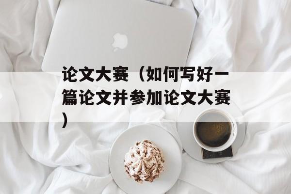 论文大赛（如何写好一篇论文并参加论文大赛）-第1张图片-