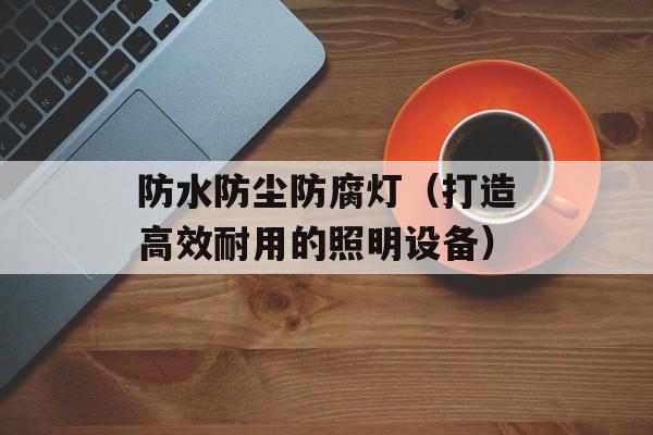 防水防尘防腐灯（打造高效耐用的照明设备）-第1张图片-