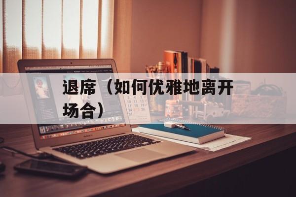 退席（如何优雅地离开场合）-第1张图片-