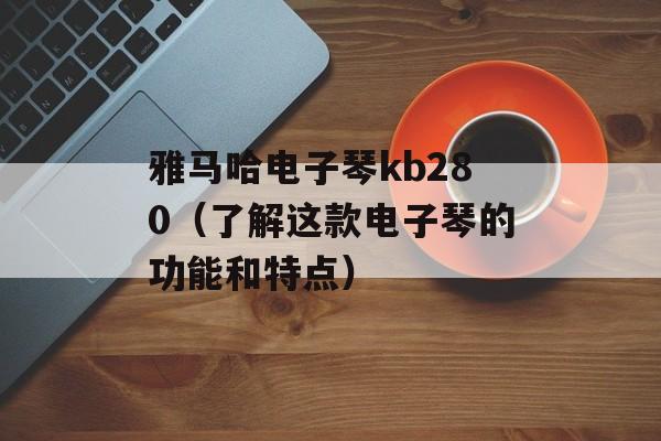 雅马哈电子琴kb280（了解这款电子琴的功能和特点）-第1张图片-