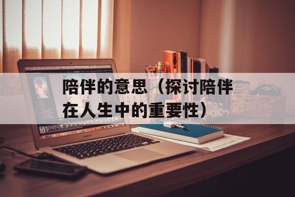 陪伴的意思（探讨陪伴在人生中的重要性）-第1张图片-