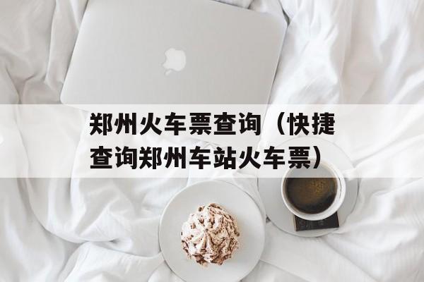 郑州火车票查询（快捷查询郑州车站火车票）-第1张图片-