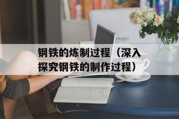 钢铁的炼制过程（深入探究钢铁的制作过程）-第1张图片-