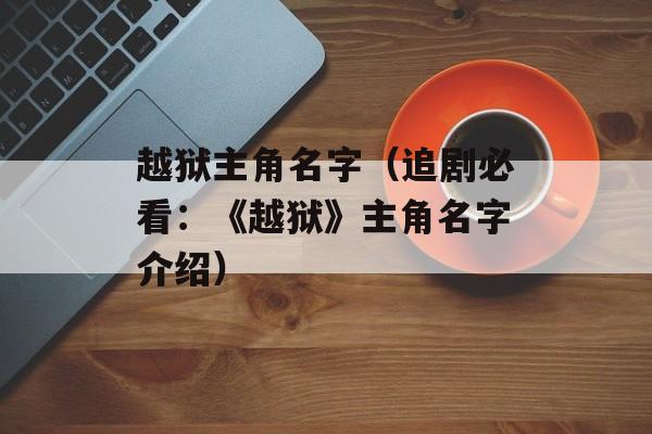 越狱主角名字（追剧必看：《越狱》主角名字介绍）-第1张图片-