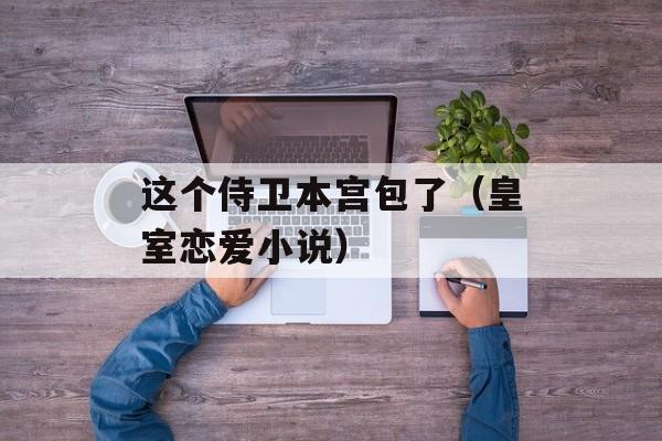 这个侍卫本宫包了（皇室恋爱小说）-第1张图片-