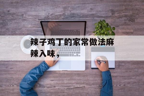 辣子鸡丁的家常做法麻辣入味，-第1张图片-