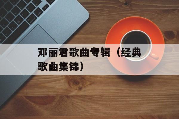 邓丽君歌曲专辑（经典歌曲集锦）-第1张图片-