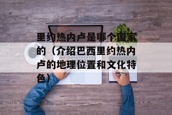 里约热内卢是哪个国家的（介绍巴西里约热内卢的地理位置和文化特色）-第1张图片-