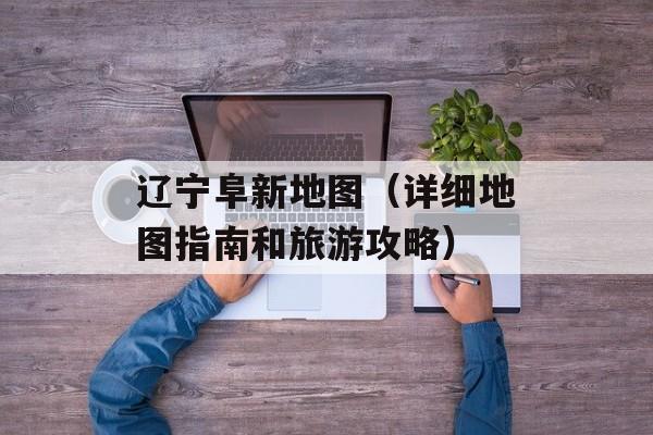 辽宁阜新地图（详细地图指南和旅游攻略）-第1张图片-