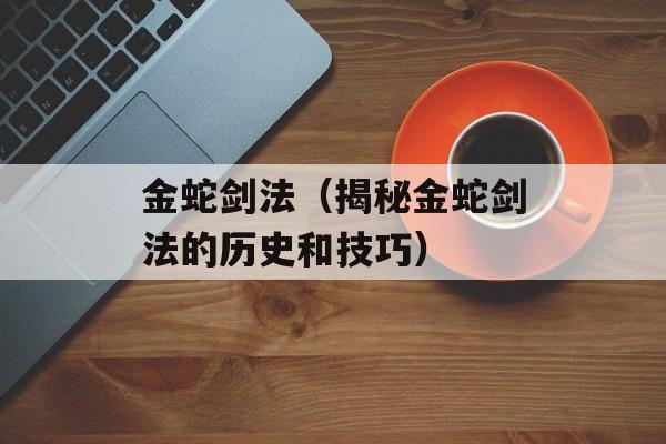 金蛇剑法（揭秘金蛇剑法的历史和技巧）-第1张图片-