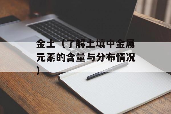 金土（了解土壤中金属元素的含量与分布情况）-第1张图片-