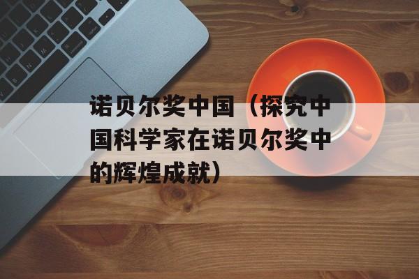诺贝尔奖中国（探究中国科学家在诺贝尔奖中的辉煌成就）-第1张图片-