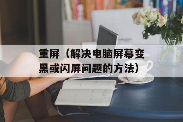 重屏（解决电脑屏幕变黑或闪屏问题的方法）-第1张图片-