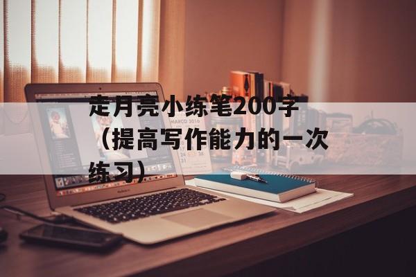 走月亮小练笔200字（提高写作能力的一次练习）-第1张图片-