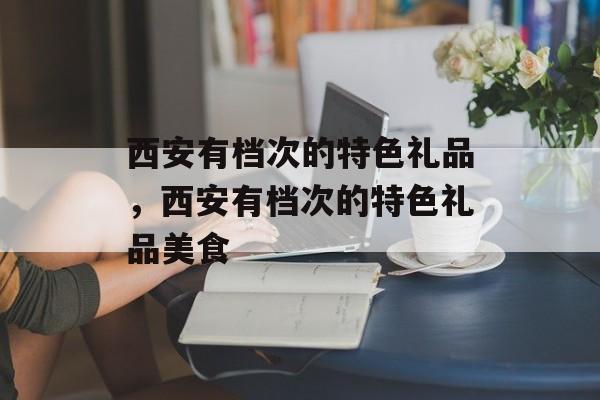 西安有档次的特色礼品，西安有档次的特色礼品美食-第1张图片-